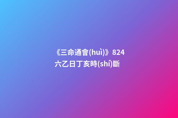 《三命通會(huì)》8.24 六乙日丁亥時(shí)斷